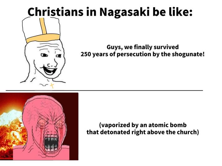 Christians in Nagasaki be like: -+ Guys, we finally survived 250 years of persecution by the shogunate! (vaporized by an atomic bomb that detonated right above the church)