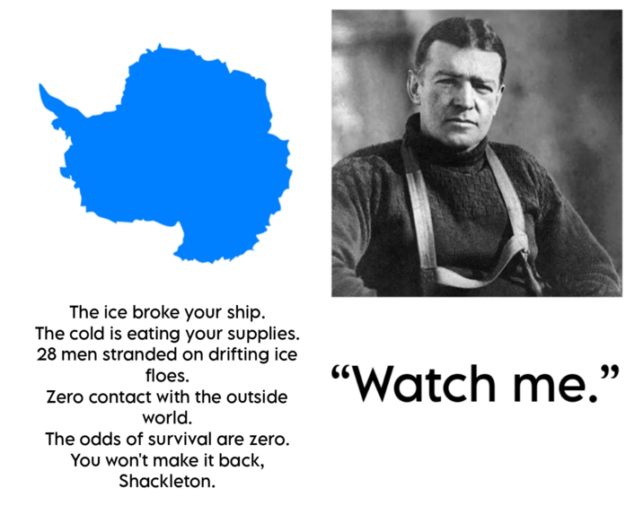 The ice broke your ship. The cold is eating your supplies. 28 men stranded on drifting ice floes. Zero contact with the outside world. The odds of survival are zero. You won't make it back, Shackleton. "Watch me.”