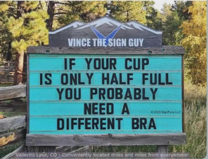 VINCE THE SIGN GUY IF YOUR CUP IS ONLY HALF FULL YOU PROBABLY NEED A © 2023 SignPuns LLC DIFFERENT BRA Vallecito Lake, CO - Conveniently located miles and miles from everywhere!