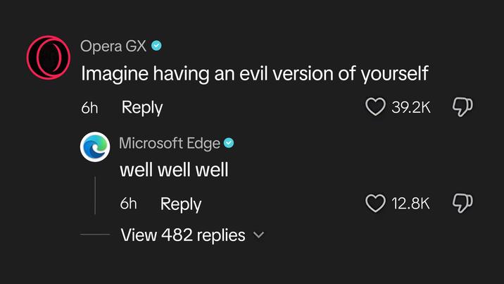 Opera GX ❤ Imagine having an evil version of yourself 6h Reply Microsoft Edge well well well 39.2K 6h Reply View 482 replies 12.8K