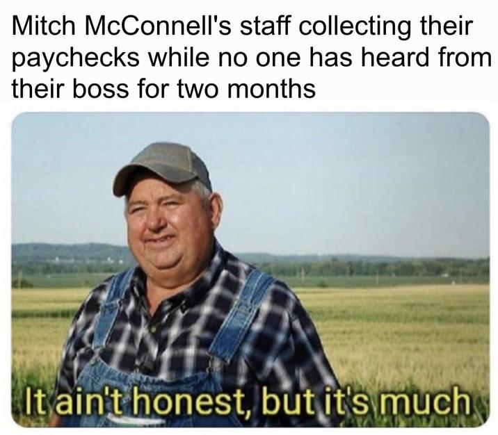 Mitch McConnell's staff collecting their paychecks while no one has heard from their boss for two months It ain't honest, but it's much