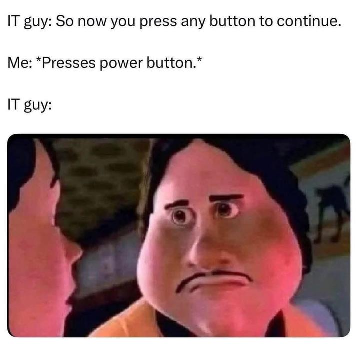IT guy: So now you press any button to continue. Me: *Presses power button.* IT guy: