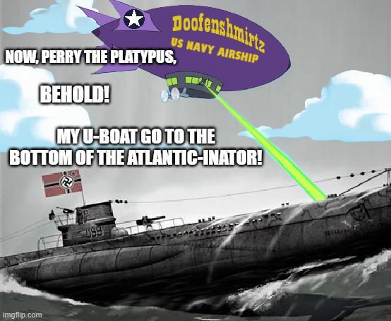Doofenshmirte NOW, PERRY THE PLATYPUS, BEHOLD! US NAVY AIRSHIP MY U-BOAT GO TO THE BOTTOM OF THE ATLANTIC-INATOR! imgflip.com