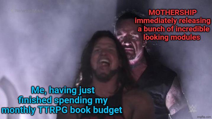 MOTHERSHIP immediately releasing a bunch of incredible looking modules Me, having just finished spending my monthly TTRPG book budget W imgflip.com