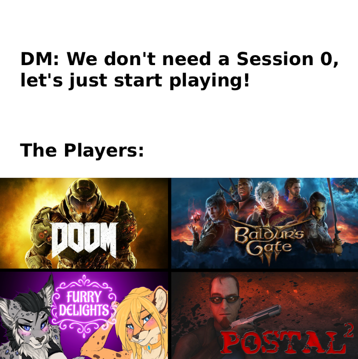 DM: We don't need a Session 0, let's just start playing! The Players: DOOM Baldur's Gate FURRY DELIGHTS POSTAL