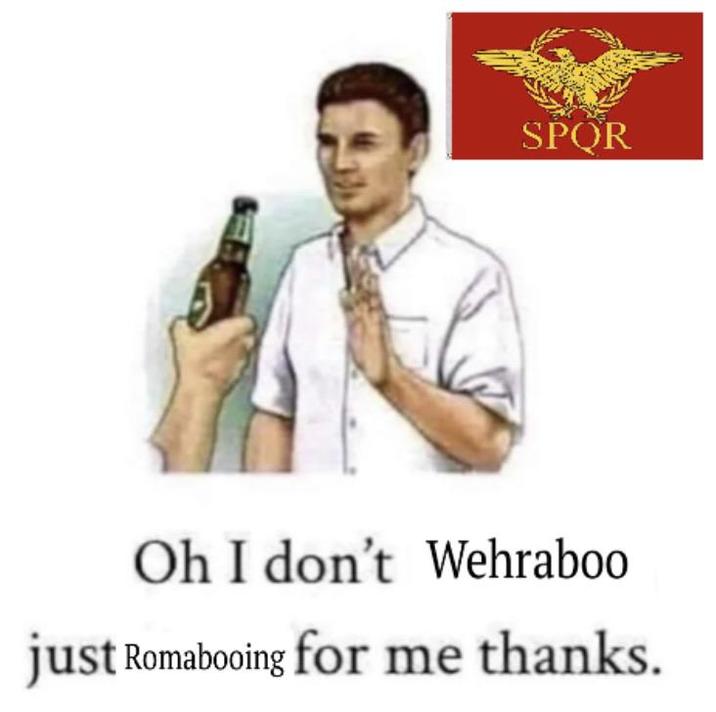 SPOR Oh I don't Wehraboo just Romabooing for me thanks.