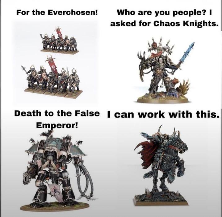 For the Everchosen! Who are you people? I asked for Chaos Knights. Death to the False I can work with this. Emperor!