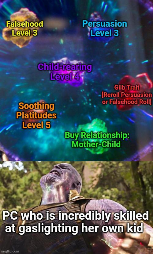 Falsehood Level 3 Persuasion Level 3 Child-rearing Level 4 Soothing Platitudes Level 5 Glib Trait [Reroll Persuasion or Falsehood Roll] Buy Relationship: Mother-Child PC who is incredibly skilled at gaslighting her own kid imgflip.com