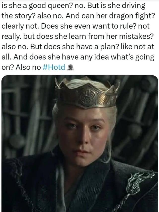 is she a good queen? no. But is she driving the story? also no. And can her dragon fight? clearly not. Does she even want to rule? not really. but does she learn from her mistakes? also no. But does she have a plan? like not at all. And does she have any idea what's going on? Also no #Hotd
