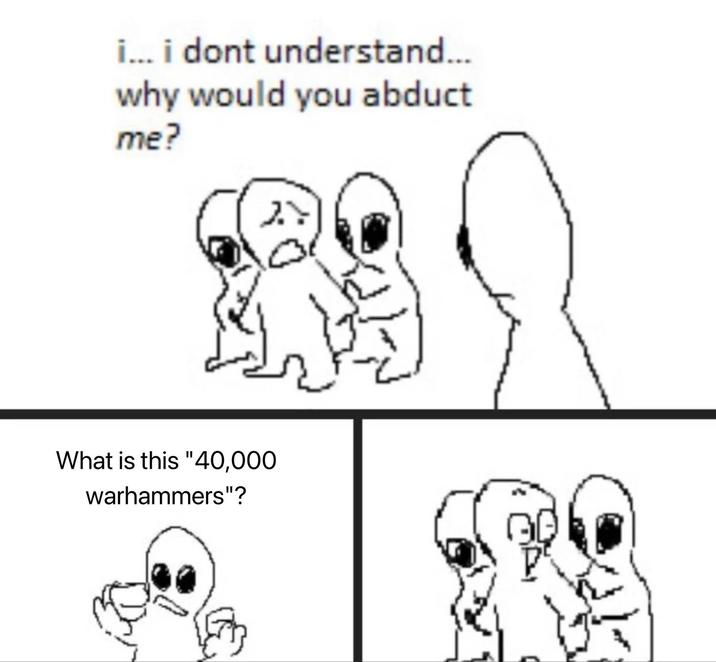 i... i dont understand... why would you abduct me? What is this "40,000 warhammers"?
