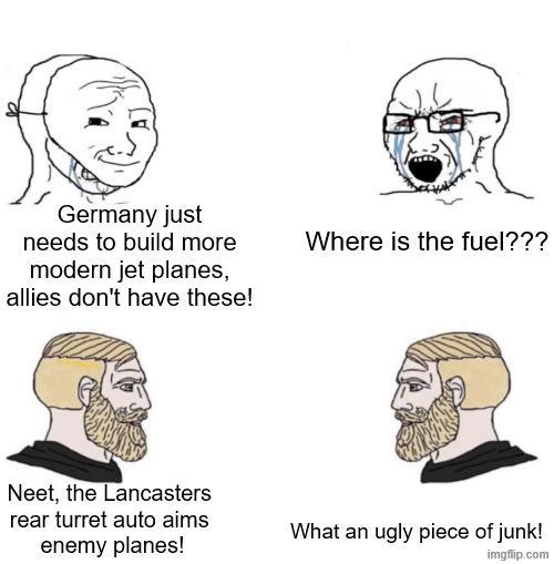 Germany just needs to build more modern jet planes, allies don't have these! Neet, the Lancasters rear turret auto aims enemy planes! Where is the fuel??? What an ugly piece of junk! imgflip.com