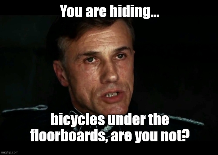 You are hiding... imgflip.com bicycles under the floorboards, are you not?