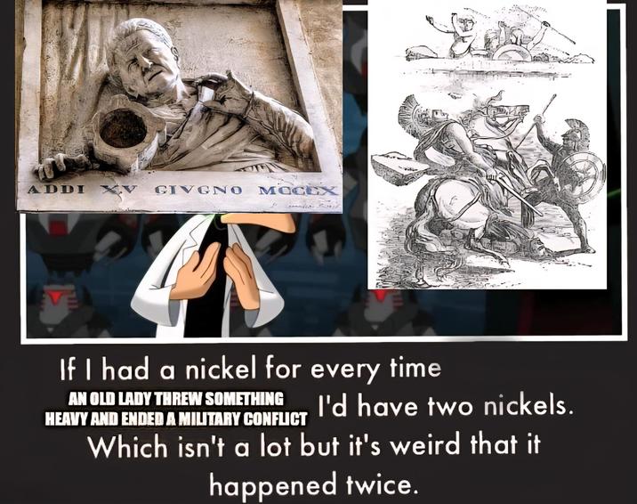ADDI XV GIVGNO MCCCX If I had a nickel for every time AN OLD LADY THREW SOMETHING HEAVY AND ENDED A MILITARY CONFLICT I'd have two nickels. Which isn't a lot but it's weird that it happened twice.