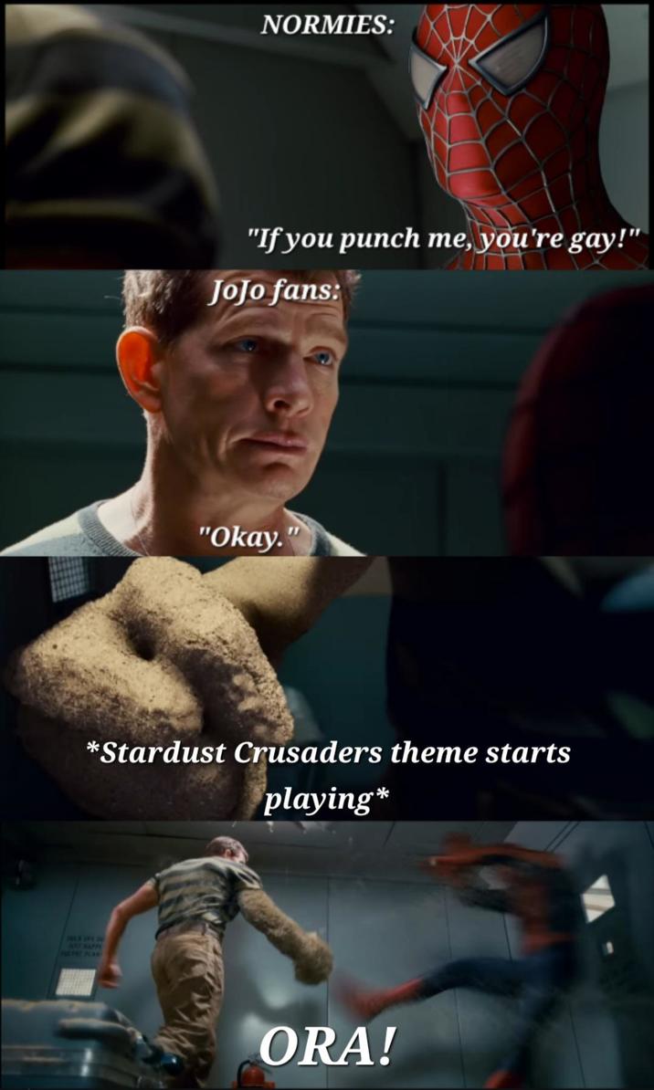 NORMIES: "If you punch me, you're gay!" JoJo fans: "Okay." *Stardust Crusaders theme starts playing* FREE IPFE DO STRAPP EFRE PLAR ORA!