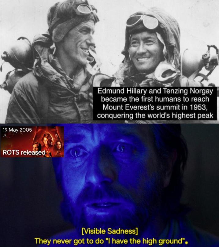 19 May 2005 UK Edmund Hillary and Tenzing Norgay became the first humans to reach Mount Everest's summit in 1953, conquering the world's highest peak ROTS released [Visible Sadness] They never got to do "I have the high ground".