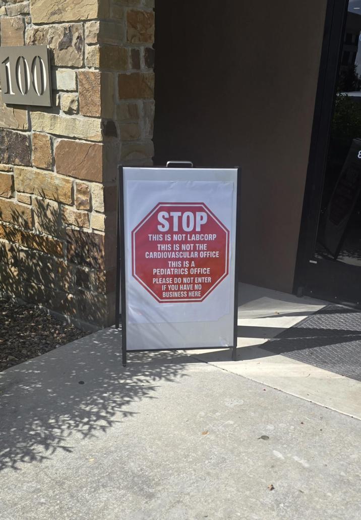 100 STOP THIS IS NOT LABCORP THIS IS NOT THE CARDIOVASCULAR OFFICE THIS IS A PEDIATRICS OFFICE PLEASE DO NOT ENTER IF YOU HAVE NO BUSINESS HERE