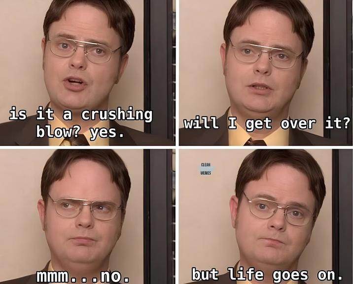 is it a crushing blow? yes. will I get over it? CLEAN VEHES mmm...no. but life goes on.