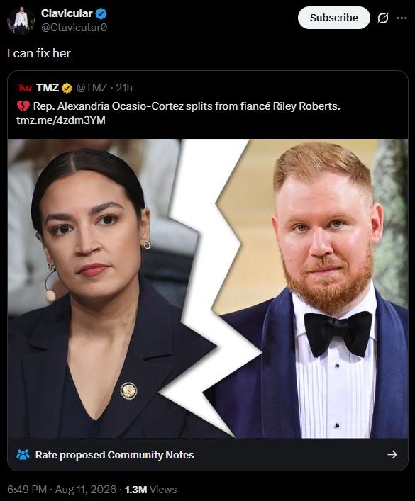 Clavicular @Clavicular I can fix her Subscribe TMZ TMZ @TMZ - 21h Rep. Alexandria Ocasio-Cortez splits from fiancé Riley Roberts. tmz.me/4zdm3YM Rate proposed Community Notes 6:49 PM - Aug 11, 2026 1.3M Views