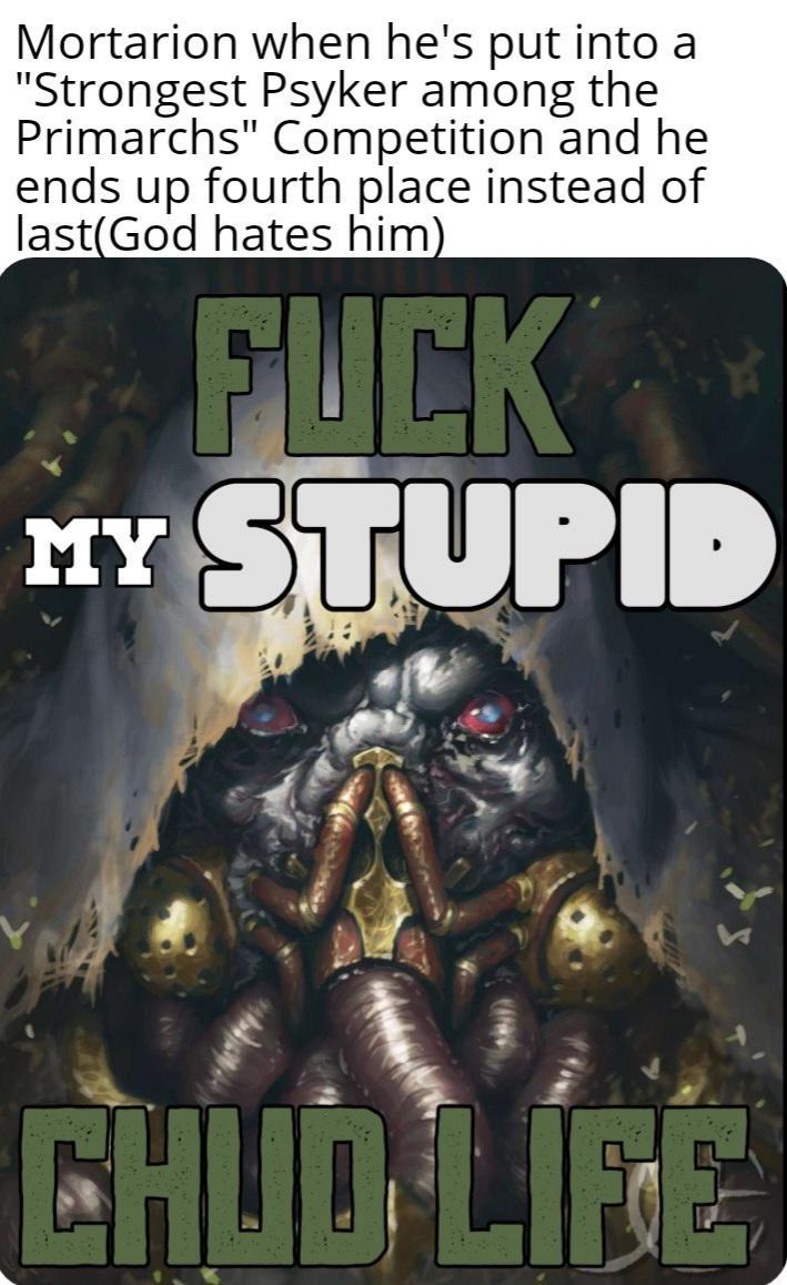 Mortarion when he's put into a "Strongest Psyker among the Primarchs" Competition and he ends up fourth place instead of last(God hates him) F--- MY STUPID CHUD LIFE