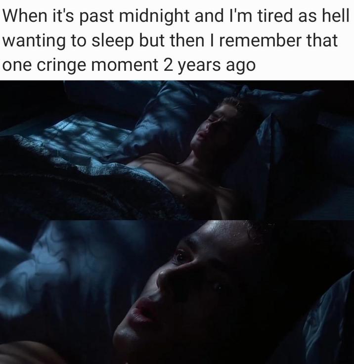 When it's past midnight and I'm tired as hell wanting to sleep but then I remember that one cringe moment 2 years ago