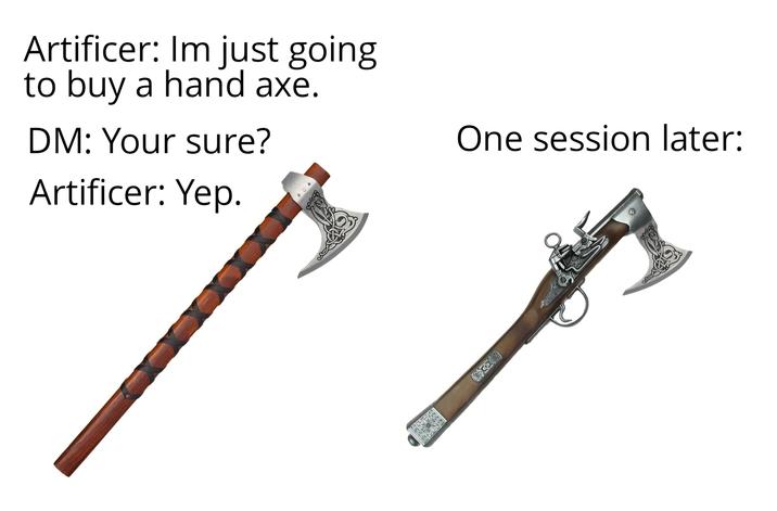 Artificer: Im just going to buy a hand axe. DM: Your sure? Artificer: Yep. One session later: