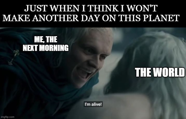 JUST WHEN I THINK I WON'T MAKE ANOTHER DAY ON THIS PLANET ME, THE NEXT MORNING imgflip.com I'm alive! THE WORLD