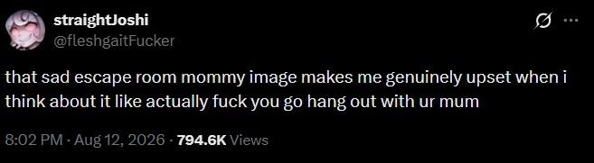 straightJoshi @fleshgaitFucker that sad escape room mommy image makes me genuinely upset when i think about it like actually f--- you go hang out with ur mum 8:02 PM - Aug 12, 2026 - 794.6K Views