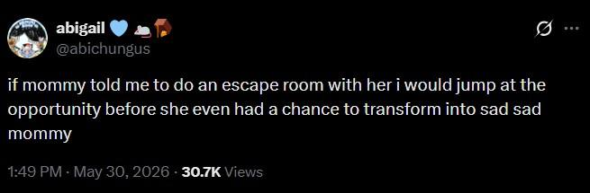 abigail @abichungus Ø.. if mommy told me to do an escape room with her i would jump at the opportunity before she even had a chance to transform into sad sad mommy 1:49 PM - May 30, 2026 - 30.7K Views