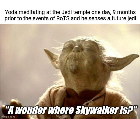 Yoda meditating at the Jedi temple one day, 9 months prior to the events of ROTS and he senses a future jedi "A wonder where Skywalker is?" imgflip.com