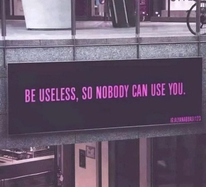 BE USELESS, SO NOBODY CAN USE YOU. IG:ALYANABBASI123