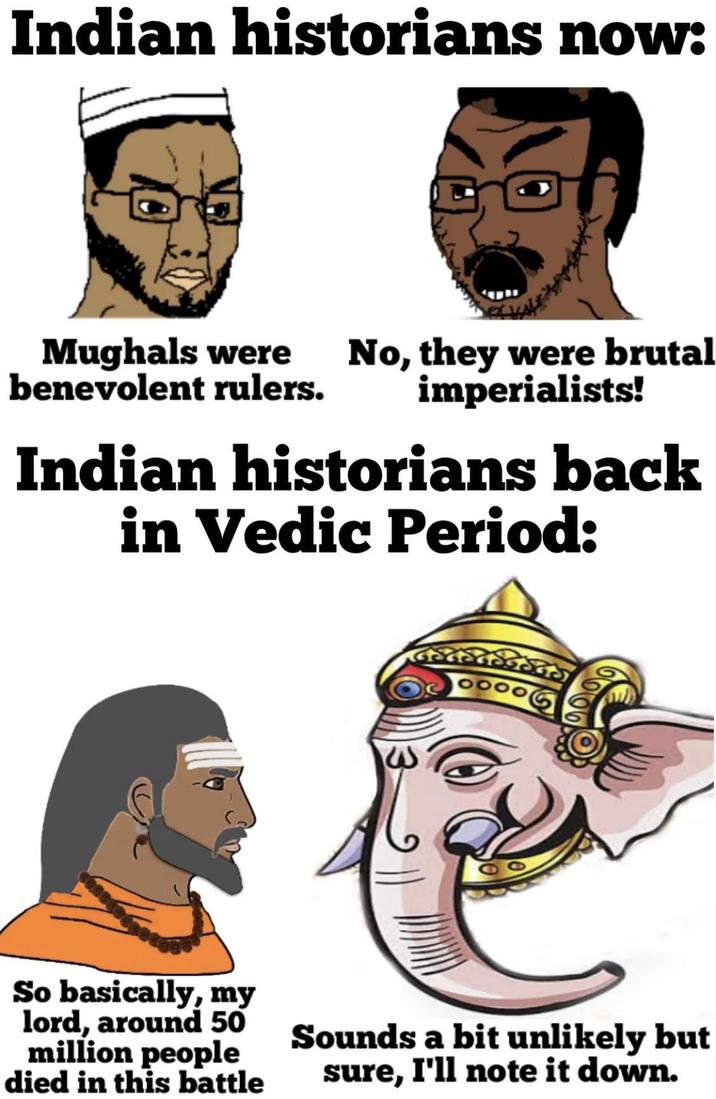 Indian historians now: Mughals were benevolent rulers. No, they were brutal imperialists! Indian historians back in Vedic Period: So basically, my lord, around 50 million people died in this battle Sounds a bit unlikely but sure, I'll note it down.