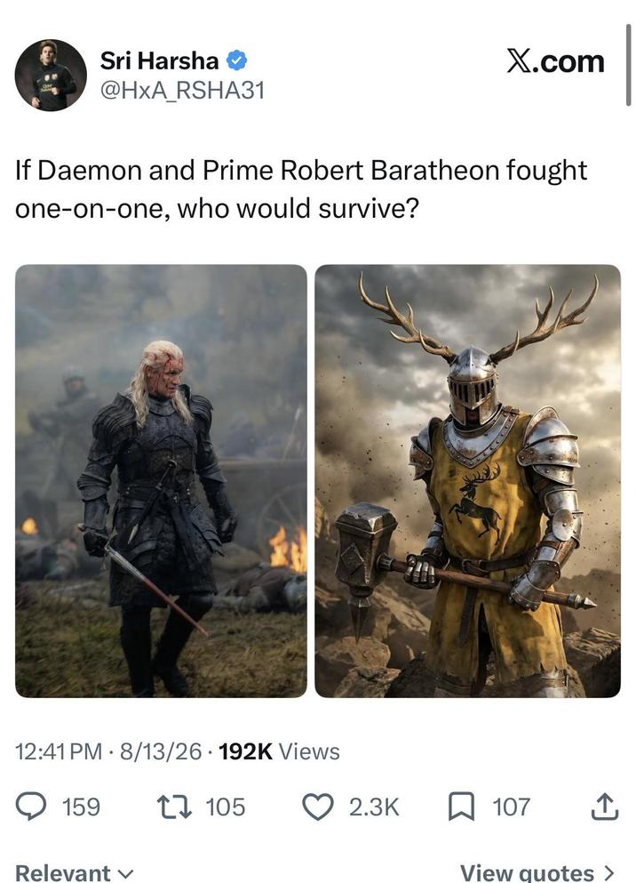 Sri Harsha ❤ @HXA RSHA31 X.com If Daemon and Prime Robert Baratheon fought one-on-one, who would survive? 12:41 PM 8/13/26 192K Views 159 Relevant ✓ 105 2.3K 107 View quotes >