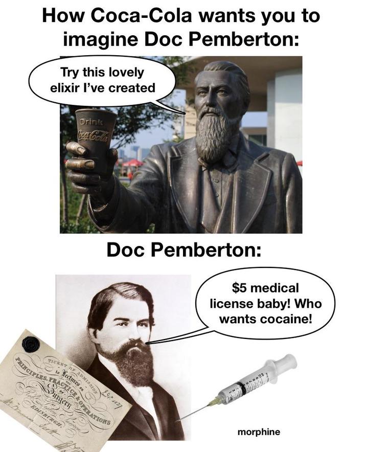 How Coca-Cola wants you to imagine Doc Pemberton: Try this lovely elixir I've created Drink Coca-Cola Doc Pemberton: $5 medical license baby! Who wants cocaine! TICKET OF ADMISSION Lectures on FRINCIPLES, FRACTICE & OPERATIONS Surgery DINBURGH. uroton morphine
