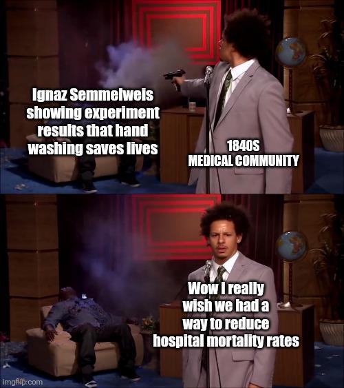 Ignaz Semmelweis showing experiment results that hand washing saves lives 1840S MEDICAL COMMUNITY imgflip.com Wow I really wish we had a way to reduce hospital mortality rates