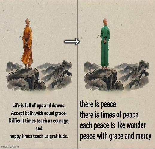 Life is full of ups and downs. Accept both with equal grace. Difficult times teach us courage, and happy times teach us gratitude. imgflip.com there is peace there is times of peace each peace is like wonder peace with grace and mercy