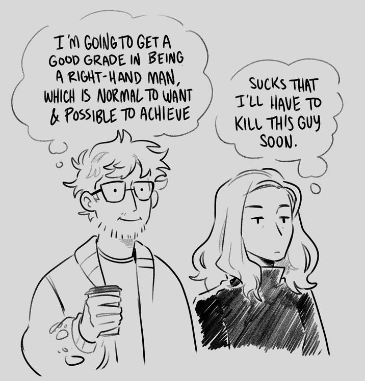 I'M GOING TO GET A GOOD GRADE IN BEING A RIGHT-HAND MAN, WHICH IS NORMAL TO WANT & POSSIBLE TO ACHIEVE SUCKS THAT I'LL HAVE TO KILL THIS GUY SOON.