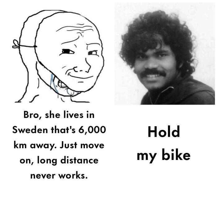 Bro, she lives in Sweden that's 6,000 km away. Just move on, long distance never works. Hold my bike