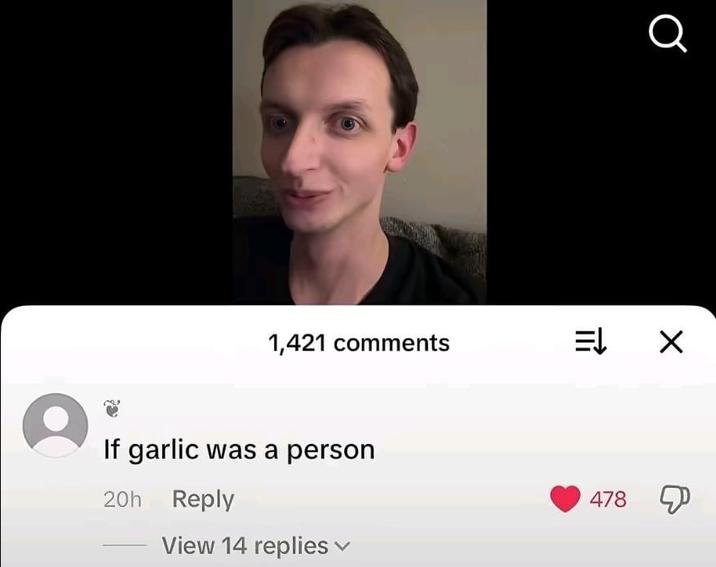 Q 1,421 comments E↓ Х If garlic was a person 20h Reply View 14 replies 478