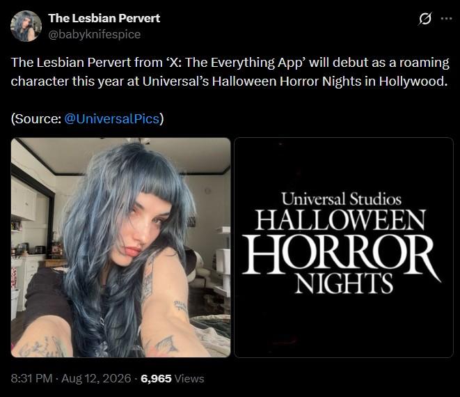 The Lesbian Pervert @babyknifespice The Lesbian Pervert from 'X: The Everything App' will debut as a roaming character this year at Universal's Halloween Horror Nights in Hollywood. (Source: @UniversalPics) 8:31 PM - Aug 12, 2026 - 6,965 Views Universal Studios HALLOWEEN HORROR NIGHTS