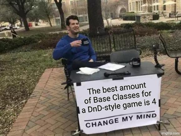 The best amount of Base Classes for la DnD-style game is 4 CHANGE MY MIND imgflip.com