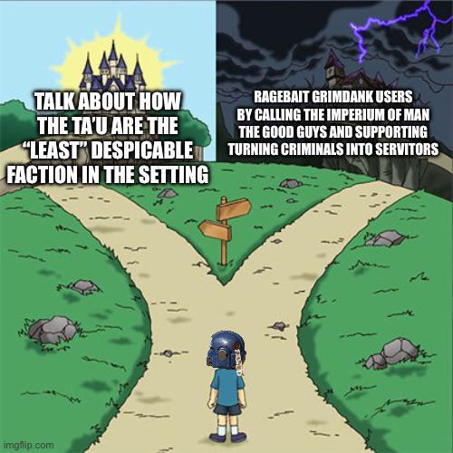TALK ABOUT HOW THE TA'U ARE THE "LEAST" DESPICABLE FACTION IN THE SETTING RAGEBAIT GRIMDANK USERS BY CALLING THE IMPERIUM OF MAN THE GOOD GUYS AND SUPPORTING TURNING CRIMINALS INTO SERVITORS imgflip.com