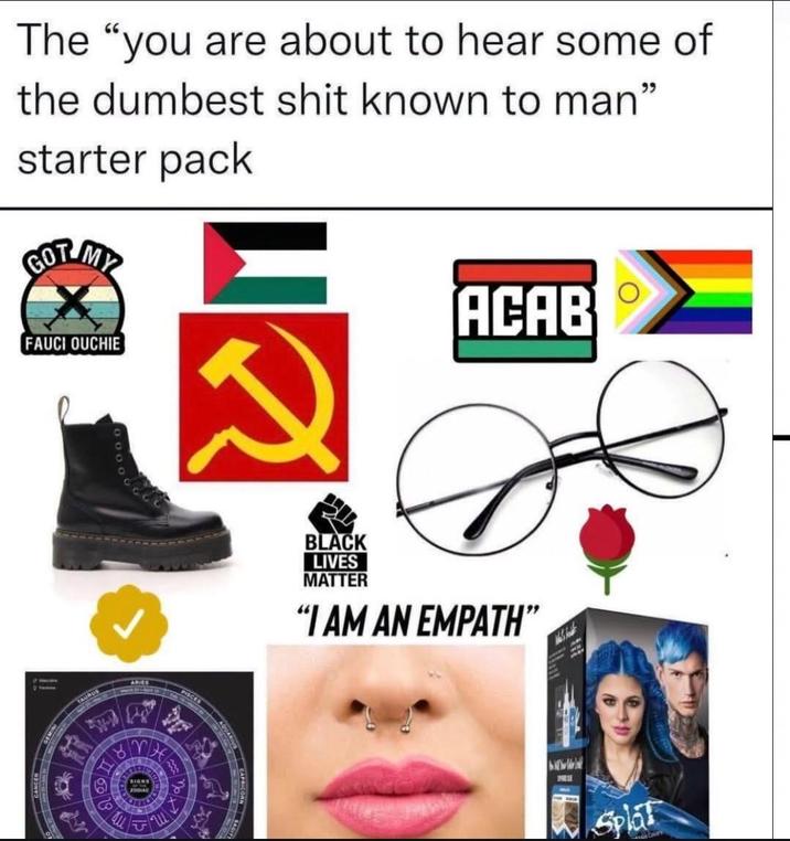 The "you are about to hear some of the dumbest s--- known to man" starter pack GOT MY FAUCI OUCHIE ARIES PISCES SIGNE ACAB BLACK LIVES MATTER "I AM AN EMPATH" Splat