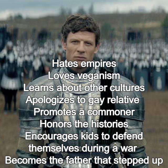 Hates empires Loves veganism Learns about other cultures Apologizes to gay relative Promotes a commoner Honors the histories Encourages kids to defend themselves during a war Becomes the father that stepped up