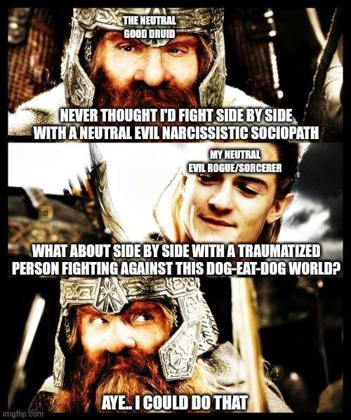 THE NEUTRAL GOOD DRUID NEVER THOUGHT I'D FIGHT SIDE BY SIDE WITH A NEUTRAL EVIL NARCISSISTIC SOCIOPATH MY NEUTRAL EVIL ROGUE/SORCERER WHAT ABOUT SIDE BY SIDE WITH A TRAUMATIZED PERSON FIGHTING AGAINST THIS DOG-EAT-DOG WORLD? AYE... I COULD DO THAT imgflip.com