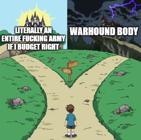 LITERALLY AN ENTIRE F------ ARMY IF I BUDGET RIGHT WARHOUND BODY