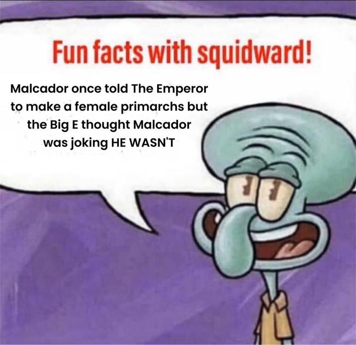 Fun facts with squidward! Malcador once told The Emperor to make a female primarchs but the Big E thought Malcador was joking HE WASN'T