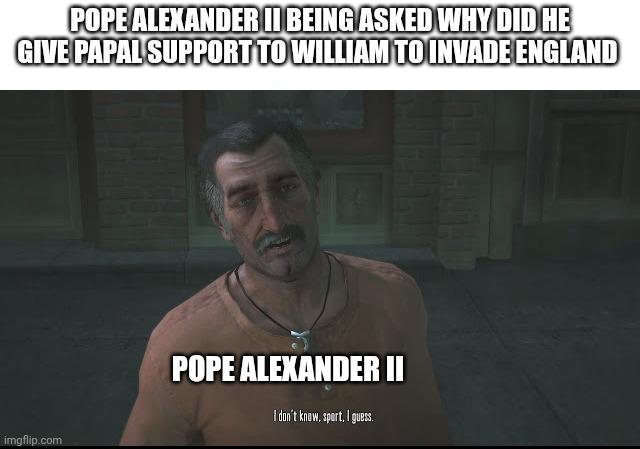 POPE ALEXANDER II BEING ASKED WHY DID HE GIVE PAPAL SUPPORT TO WILLIAM TO INVADE ENGLAND imgflip.com POPE ALEXANDER II I don't know, sport. I guess.