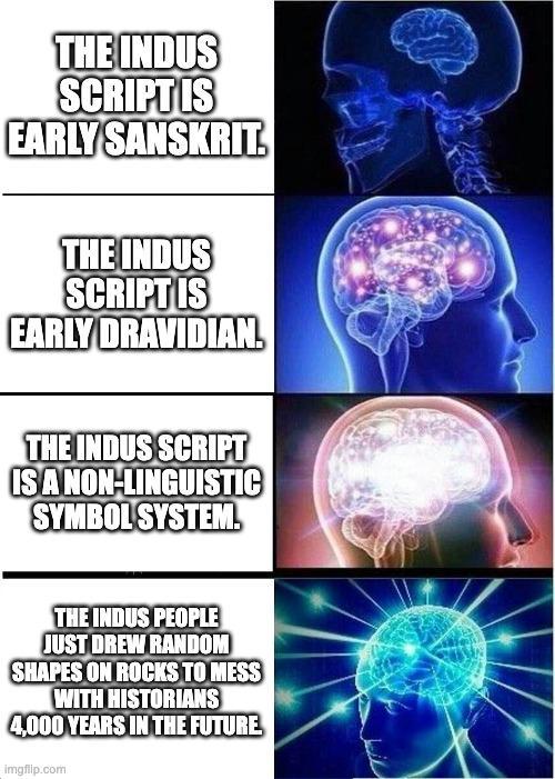 THE INDUS SCRIPT IS EARLY SANSKRIT. THE INDUS SCRIPT IS EARLY DRAVIDIAN. THE INDUS SCRIPT IS A NON-LINGUISTIC SYMBOL SYSTEM. THE INDUS PEOPLE JUST DREW RANDOM SHAPES ON ROCKS TO MESS WITH HISTORIANS 4,000 YEARS IN THE FUTURE imgflip.com