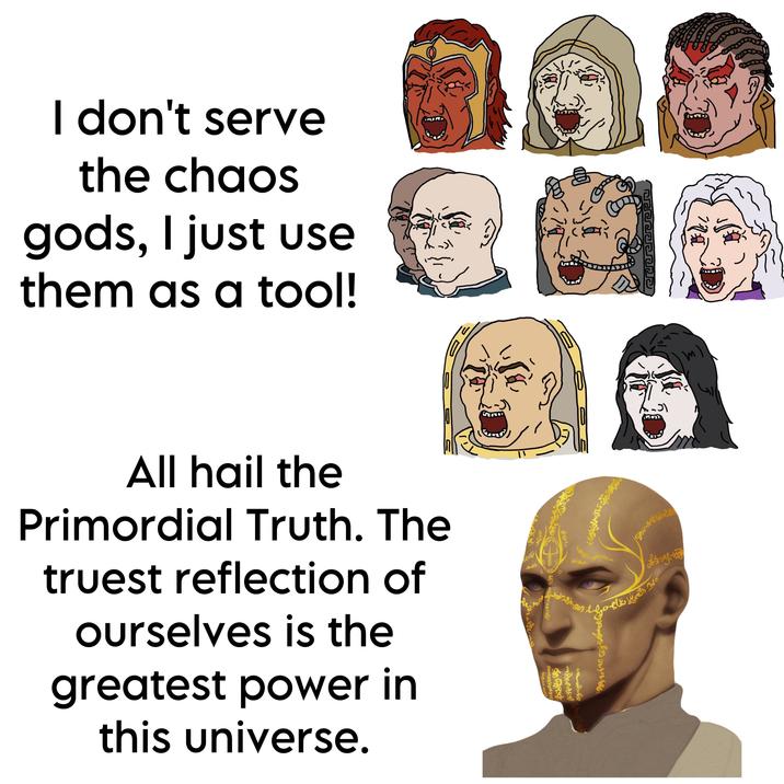 I don't serve the chaos gods, I just use them as a tool! य All hail the Primordial Truth. The truest reflection of ourselves is the greatest power in this universe. H. Kesha Jeepay, forvar brgfäl