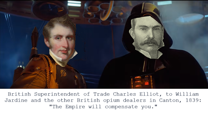 British Superintendent of Trade Charles Elliot, to William Jardine and the other British opium dealers in Canton, 1839: "The Empire will compensate you."